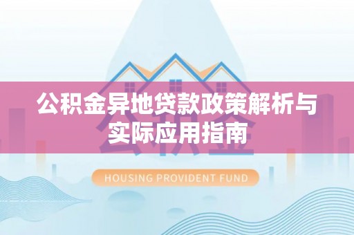 渭南公积金异地贷款政策解析与实际应用指南