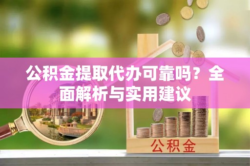 渭南公积金提取代办可靠吗？全面解析与实用建议