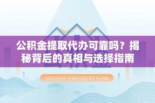 渭南公积金提取代办可靠吗？揭秘背后的真相与选择指南