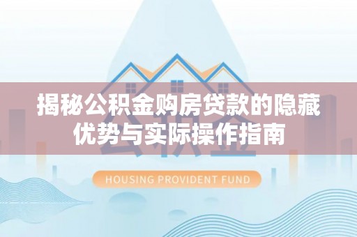 渭南揭秘公积金购房贷款的隐藏优势与实际操作指南