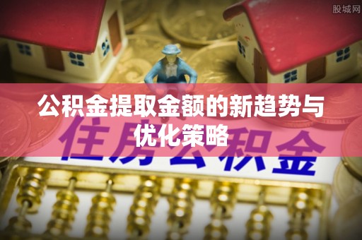 渭南公积金提取金额的新趋势与优化策略