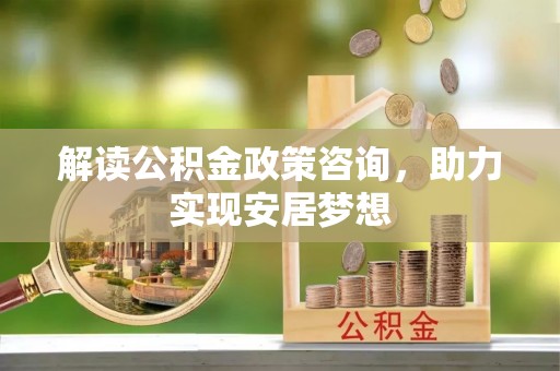 渭南解读公积金政策咨询，助力实现安居梦想