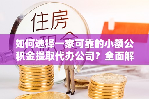 渭南如何选择一家可靠的小额公积金提取代办公司？全面解析与指南