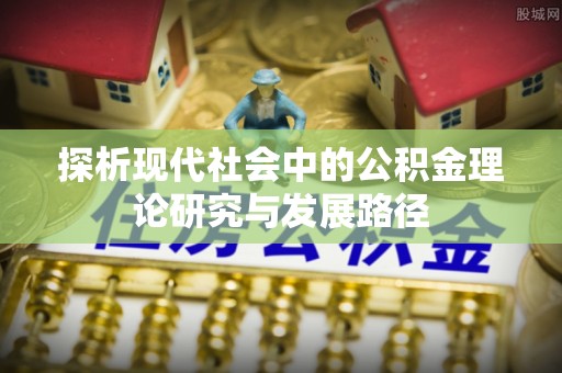 渭南探析现代社会中的公积金理论研究与发展路径