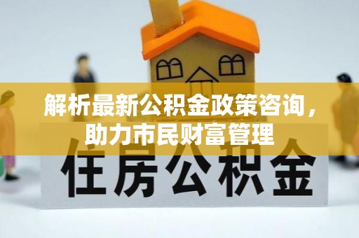 渭南解析最新公积金政策咨询，助力市民财富管理