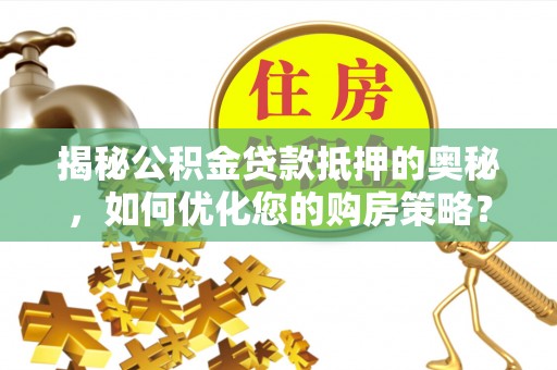 渭南揭秘公积金贷款抵押的奥秘，如何优化您的购房策略？