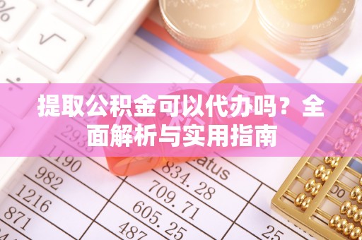 渭南提取公积金可以代办吗？全面解析与实用指南