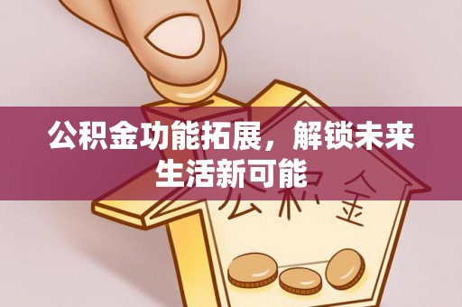 渭南公积金功能拓展，解锁未来生活新可能