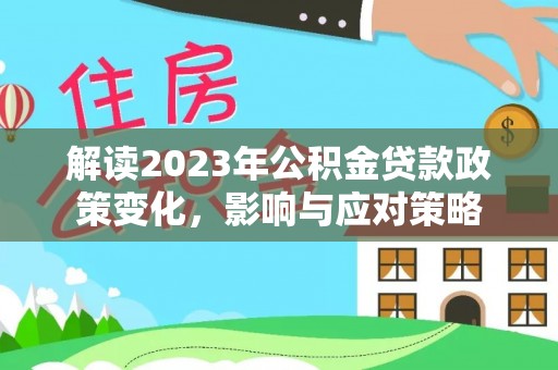 渭南解读2023年公积金贷款政策变化，影响与应对策略