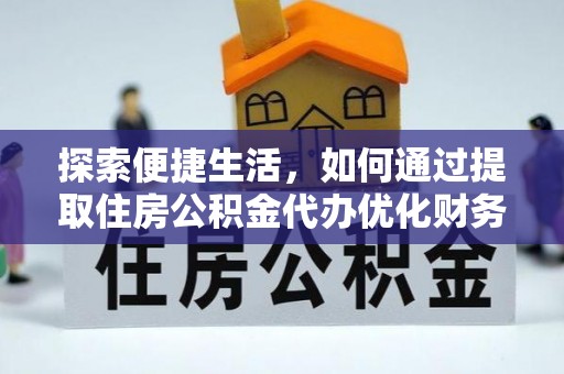 渭南探索便捷生活，如何通过提取住房公积金代办优化财务规划