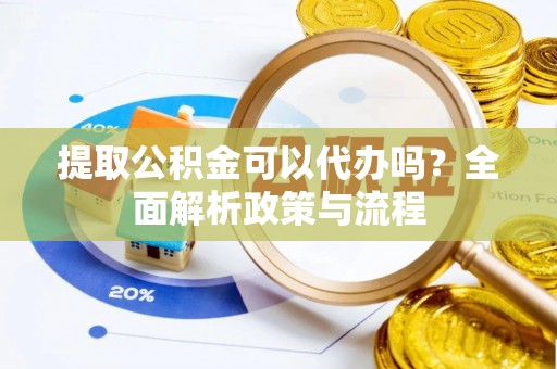 渭南提取公积金可以代办吗？全面解析政策与流程