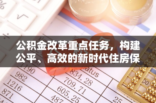 渭南公积金改革重点任务，构建公平、高效的新时代住房保障体系