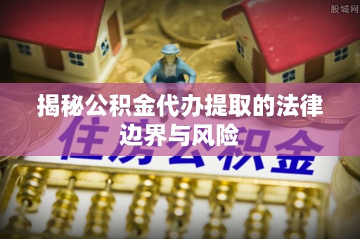 渭南揭秘公积金代办提取的法律边界与风险