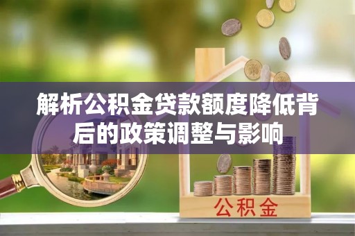渭南解析公积金贷款额度降低背后的政策调整与影响