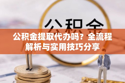 渭南公积金提取代办吗？全流程解析与实用技巧分享