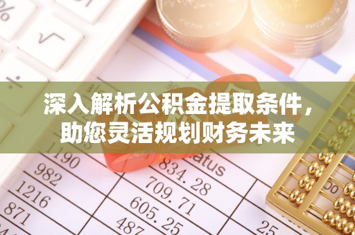 渭南深入解析公积金提取条件，助您灵活规划财务未来