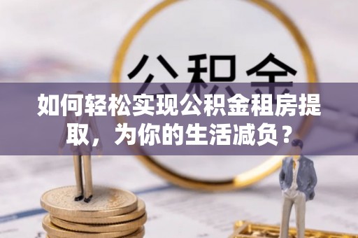 渭南如何轻松实现公积金租房提取，为你的生活减负？