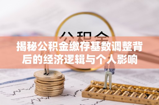 渭南揭秘公积金缴存基数调整背后的经济逻辑与个人影响