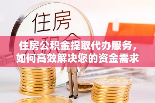 渭南住房公积金提取代办服务，如何高效解决您的资金需求