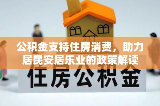 渭南公积金支持住房消费，助力居民安居乐业的政策解读