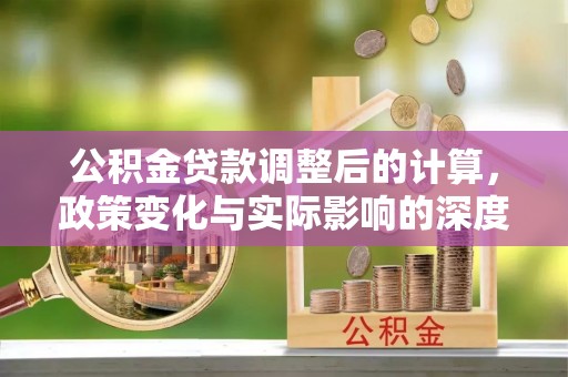渭南公积金贷款调整后的计算，政策变化与实际影响的深度解析