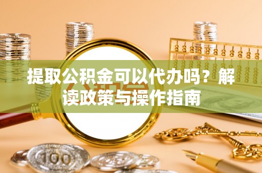 渭南提取公积金可以代办吗？解读政策与操作指南