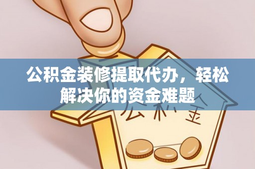 渭南公积金装修提取代办，轻松解决你的资金难题