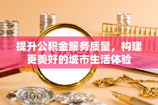 渭南提升公积金服务质量，构建更美好的城市生活体验