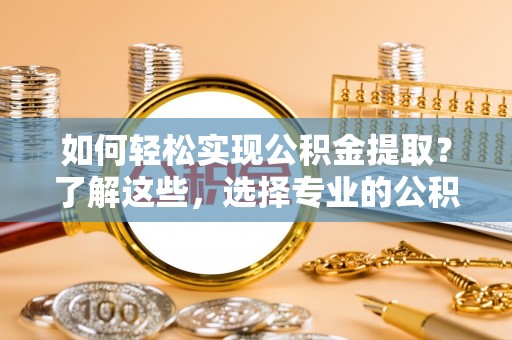 渭南如何轻松实现公积金提取？了解这些，选择专业的公积金提取代办服务