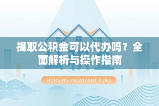 渭南提取公积金可以代办吗？全面解析与操作指南
