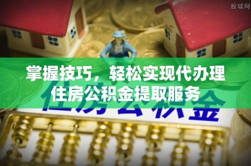 渭南掌握技巧，轻松实现代办理住房公积金提取服务