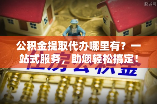 渭南公积金提取代办哪里有？一站式服务，助您轻松搞定！