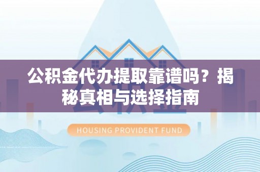 渭南公积金代办提取靠谱吗？揭秘真相与选择指南