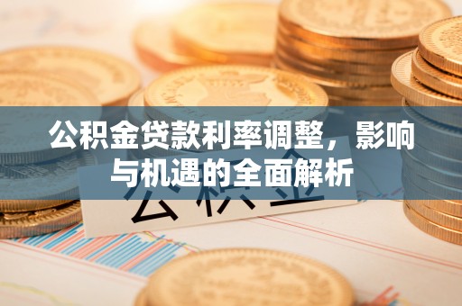 渭南公积金贷款利率调整，影响与机遇的全面解析