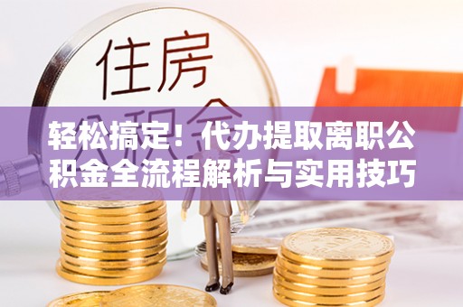 渭南轻松搞定！代办提取离职公积金全流程解析与实用技巧