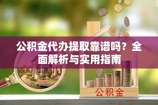 渭南公积金代办提取靠谱吗？全面解析与实用指南