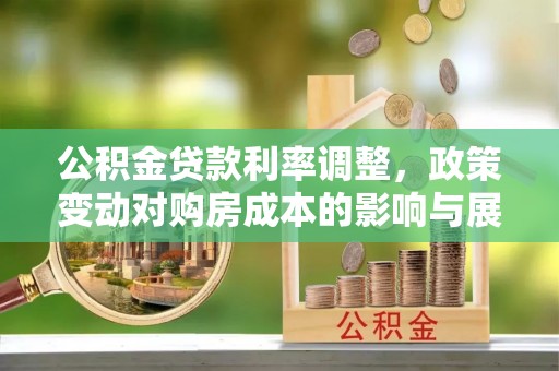 渭南公积金贷款利率调整，政策变动对购房成本的影响与展望