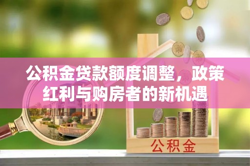 渭南公积金贷款额度调整，政策红利与购房者的新机遇