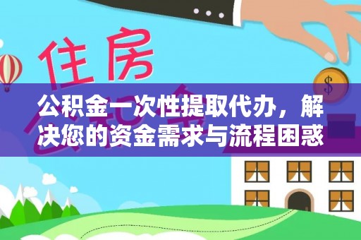 渭南公积金一次性提取代办，解决您的资金需求与流程困惑
