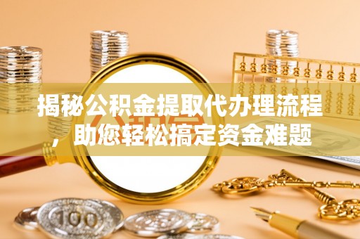 渭南揭秘公积金提取代办理流程，助您轻松搞定资金难题