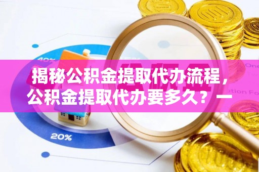 渭南揭秘公积金提取代办流程，公积金提取代办要多久？一文读懂