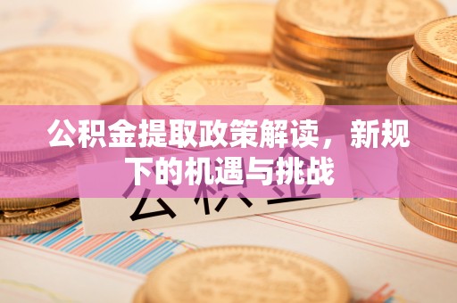 渭南公积金提取政策解读，新规下的机遇与挑战