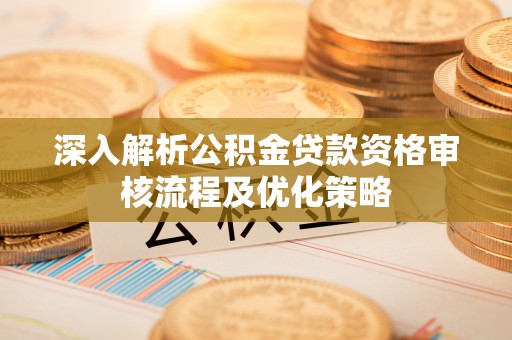 渭南深入解析公积金贷款资格审核流程及优化策略