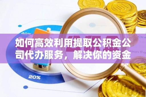 渭南如何高效利用提取公积金公司代办服务，解决你的资金难题