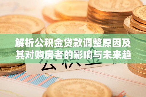渭南解析公积金贷款调整原因及其对购房者的影响与未来趋势