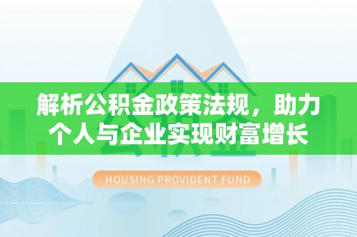 渭南解析公积金政策法规，助力个人与企业实现财富增长
