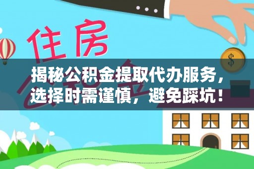渭南揭秘公积金提取代办服务，选择时需谨慎，避免踩坑！