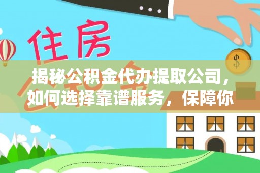 渭南揭秘公积金代办提取公司，如何选择靠谱服务，保障你的资金安全
