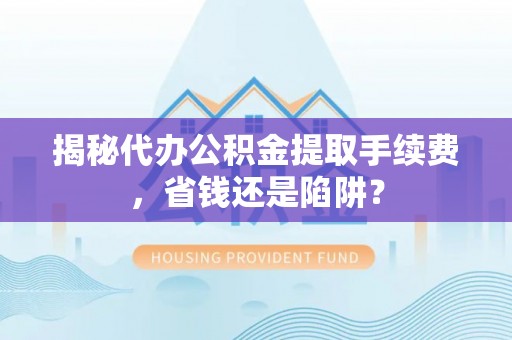 渭南揭秘代办公积金提取手续费，省钱还是陷阱？