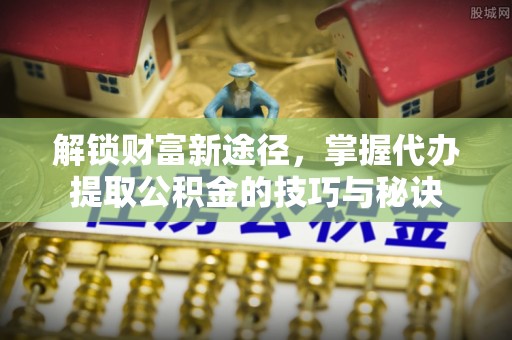 渭南解锁财富新途径，掌握代办提取公积金的技巧与秘诀